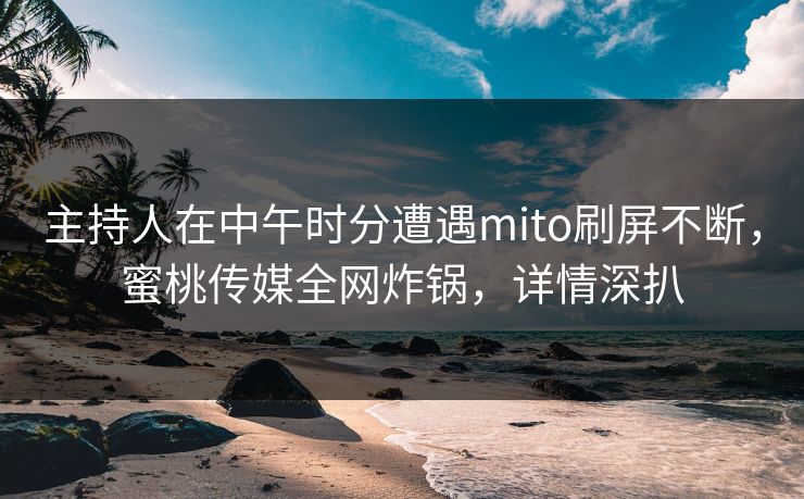 主持人在中午时分遭遇mito刷屏不断,蜜桃传媒全网炸锅,详情深扒 主持人在中午时分遭遇mito刷屏不断,蜜桃传媒全网炸锅,详情深扒