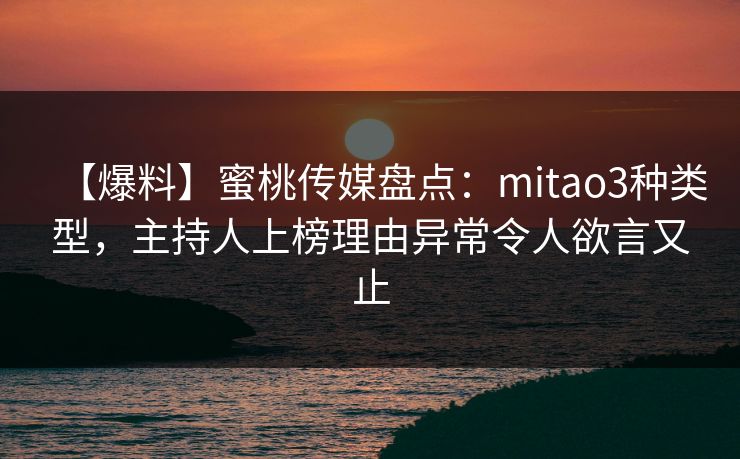 【爆料】蜜桃传媒盘点：mitao3种类型，主持人上榜理由异常令人欲言又止