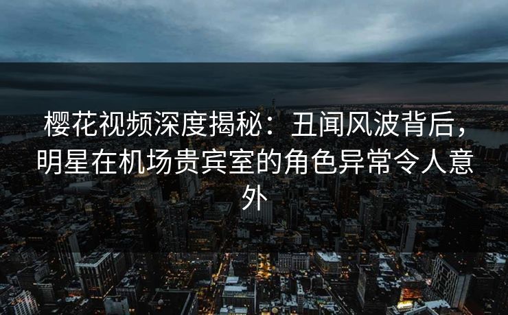樱花视频深度揭秘:丑闻风波背后,明星在机场贵宾室的角色异常令人意外 樱花视频深度揭秘:丑闻风波背后,明星在机场贵宾室的角色异常令人意外