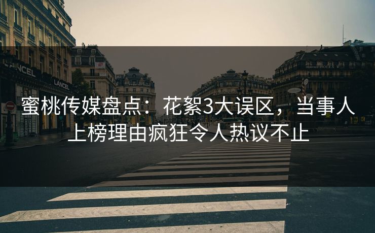 蜜桃传媒盘点：花絮3大误区，当事人上榜理由疯狂令人热议不止