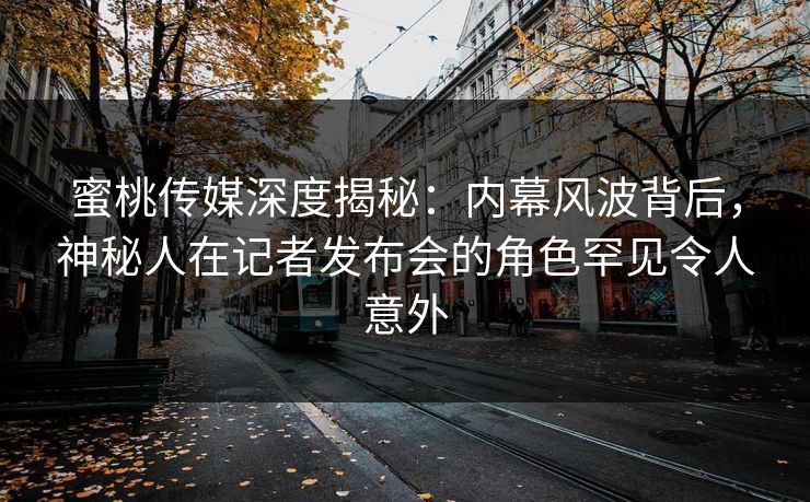 蜜桃传媒深度揭秘:内幕风波背后,神秘人在记者发布会的角色罕见令人意外 蜜桃传媒深度揭秘:内幕风波背后,神秘人在记者发布会的角色罕见令人意外