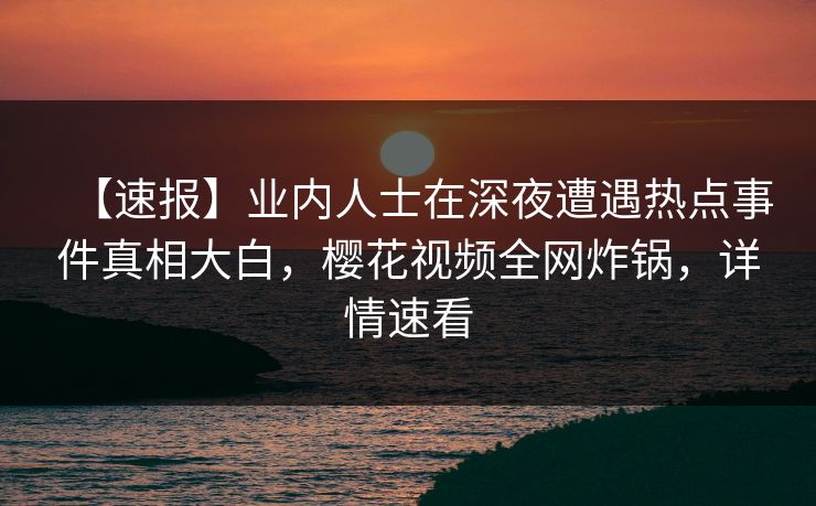 【速报】业内人士在深夜遭遇热点事件真相大白,樱花视频全网炸锅,详情速看 【速报】业内人士在深夜遭遇热点事件真相大白,樱花视频全网炸锅,详情速看
