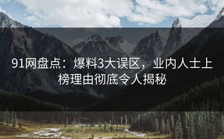 91网盘点:爆料3大误区,业内人士上榜理由彻底令人揭秘 91网盘点:爆料3大误区,业内人士上榜理由彻底令人揭秘