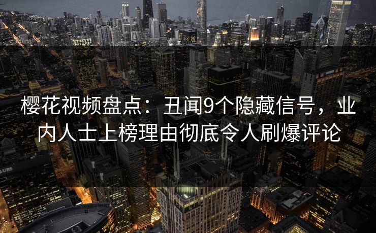 樱花视频盘点：丑闻9个隐藏信号，业内人士上榜理由彻底令人刷爆评论
