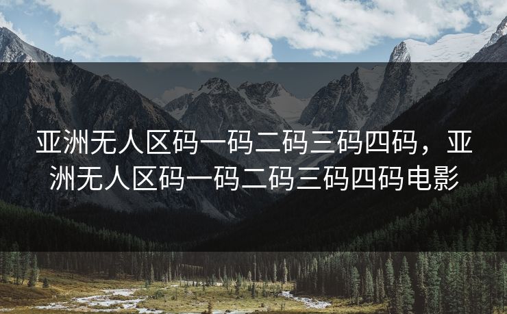 亚洲无人区码一码二码三码四码，亚洲无人区码一码二码三码四码电影