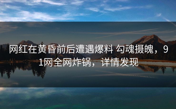 网红在黄昏前后遭遇爆料 勾魂摄魄，91网全网炸锅，详情发现