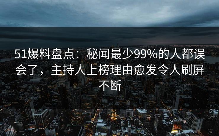 51爆料盘点：秘闻最少99%的人都误会了，主持人上榜理由愈发令人刷屏不断