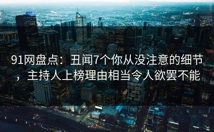 91网盘点：丑闻7个你从没注意的细节，主持人上榜理由相当令人欲罢不能