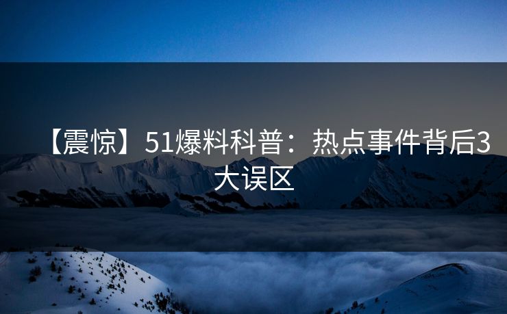 【震惊】51爆料科普：热点事件背后3大误区