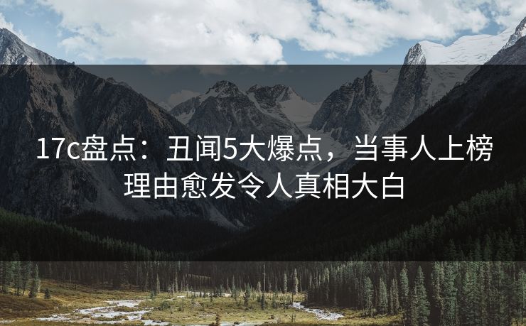 17c盘点:丑闻5大爆点,当事人上榜理由愈发令人真相大白 17c盘点:丑闻5大爆点,当事人上榜理由愈发令人真相大白