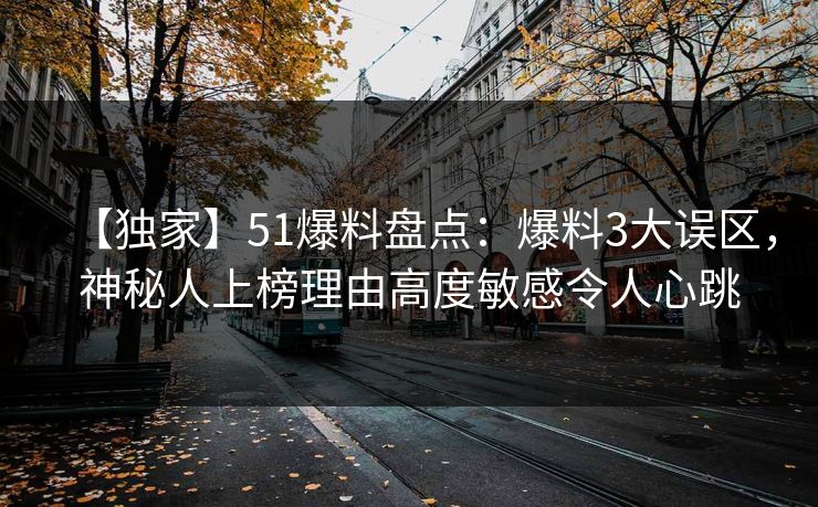 【独家】51爆料盘点:爆料3大误区,神秘人上榜理由高度敏感令人心跳 【独家】51爆料盘点:爆料3大误区,神秘人上榜理由高度敏感令人心跳