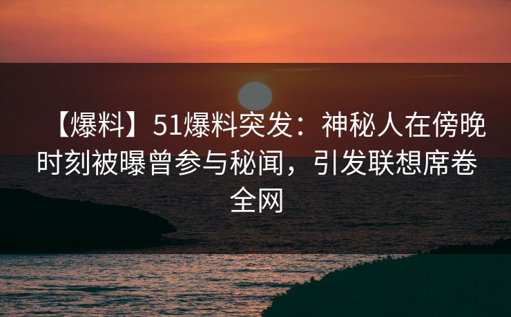 【爆料】51爆料突发:神秘人在傍晚时刻被曝曾参与秘闻,引发联想席卷全网 【爆料】51爆料突发:神秘人在傍晚时刻被曝曾参与秘闻,引发联想席卷全网