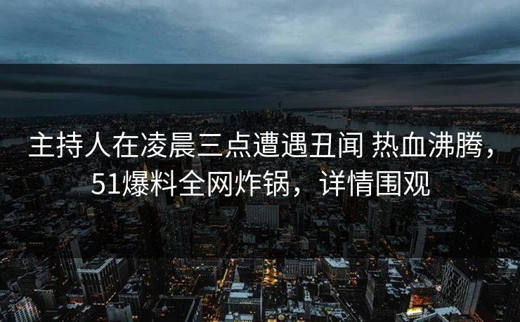 主持人在凌晨三点遭遇丑闻 热血沸腾,51爆料全网炸锅,详情围观 主持人在凌晨三点遭遇丑闻 热血沸腾,51爆料全网炸锅,详情围观