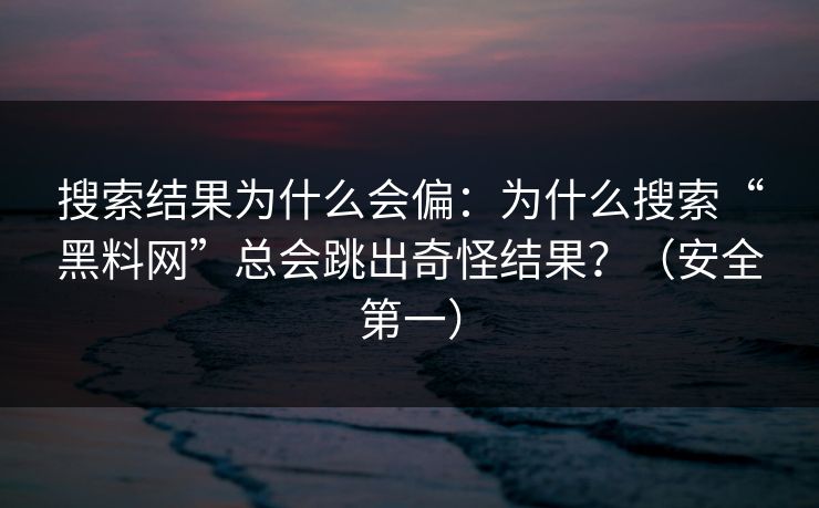 搜索结果为什么会偏：为什么搜索“黑料网”总会跳出奇怪结果？（安全第一）