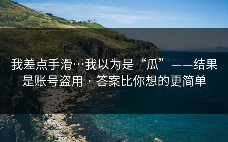 我差点手滑…我以为是“瓜”——结果是账号盗用 · 答案比你想的更简单