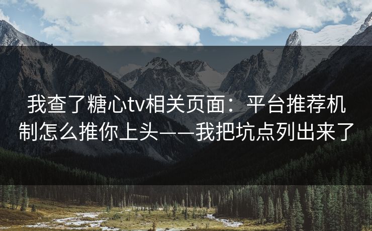 我查了糖心tv相关页面：平台推荐机制怎么推你上头——我把坑点列出来了