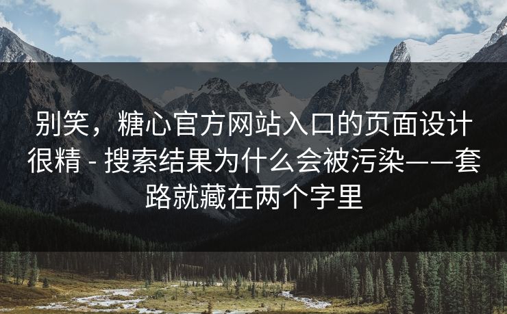 别笑，糖心官方网站入口的页面设计很精 - 搜索结果为什么会被污染——套路就藏在两个字里