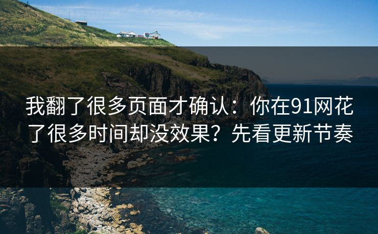 我翻了很多页面才确认：你在91网花了很多时间却没效果？先看更新节奏