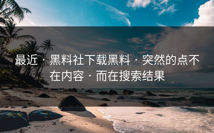 最近 · 黑料社下载黑料 · 突然的点不在内容 · 而在搜索结果