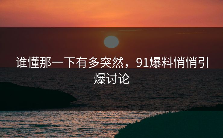 谁懂那一下有多突然,91爆料悄悄引爆讨论 谁懂那一下有多突然,91爆料悄悄引爆讨论