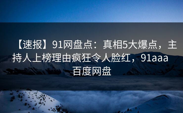 【速报】91网盘点：真相5大爆点，主持人上榜理由疯狂令人脸红，91aaa 百度网盘