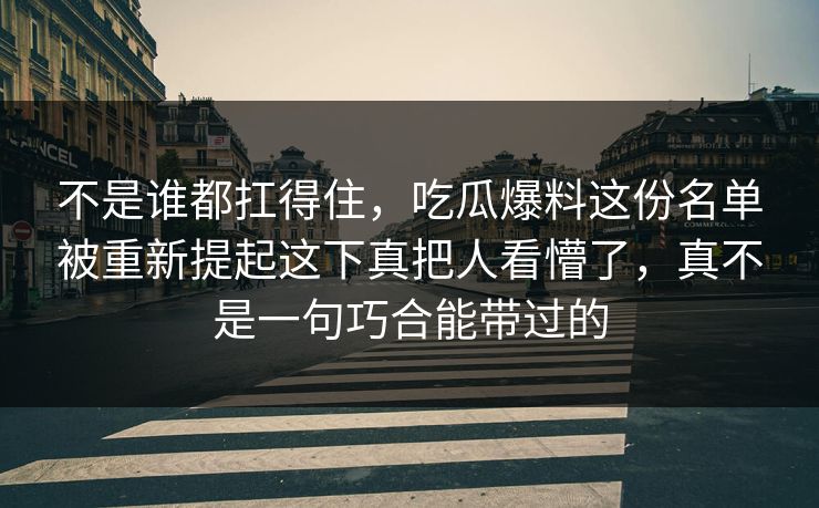 不是谁都扛得住,吃瓜爆料这份名单被重新提起这下真把人看懵了,真不是一句巧合能带过的 不是谁都扛得住,吃瓜爆料这份名单被重新提起这下真把人看懵了,真不是一句巧合能带过的